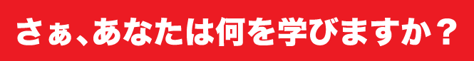 さぁ、あなたは何を学びますか？
