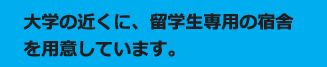 大学の近くに、留学生専用の宿舎を用意しています。