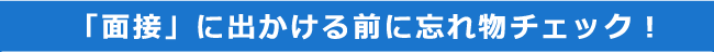 「面接」に出かける前に忘れ物チェック！