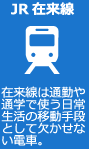 JR在来線 在来線は通勤や通学で使う日常生活の移動手段として欠かせない電車。
