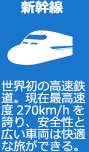 新幹線 世界初の高速鉄道。現在最高速度270km/hを誇り、安全性と広い車両は快適な旅ができる。