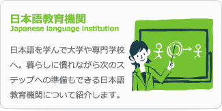 日本語教育機関 Japanese language institution 日本語を学んで大学や専門学校へ。暮らしに慣れながら次のステップへの準備もできる日本語教育機関について紹介します。