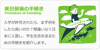 来日前後の手続き　Procedure of traveling　入学が許可されたら、まず何をしたら良いのか？間違いなく日本に入国し、学生生活を送るための手続きを紹介します。