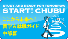 STUDY AND READY FOR TOMORRO START! CHUBU ここから未来へ!留学&就職ガイド中部編